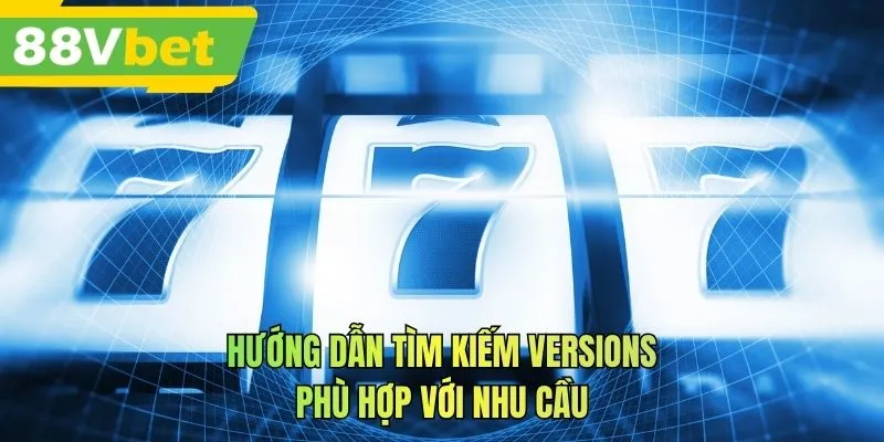 Hướng dẫn tìm kiếm versions phù hợp với nhu cầu