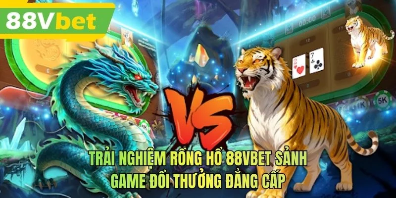 Trải nghiệm rồng hổ 88VBET sảnh game đổi thưởng đẳng cấp
